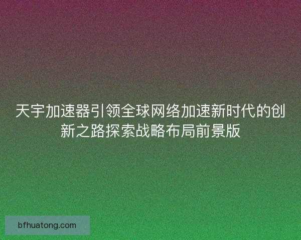 天宇加速器引领全球网络加速新时代的创新之路探索战略布局前景版