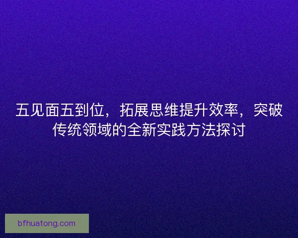 五见面五到位，拓展思维提升效率，突破传统领域的全新实践方法探讨