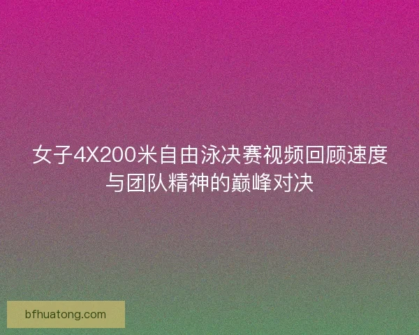 女子4X200米自由泳决赛视频回顾速度与团队精神的巅峰对决