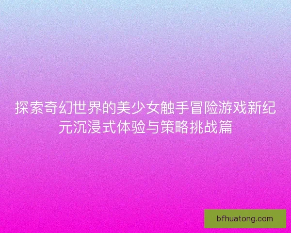 探索奇幻世界的美少女触手冒险游戏新纪元沉浸式体验与策略挑战篇