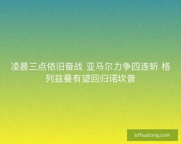 凌晨三点依旧奋战 亚马尔力争四连斩 格列兹曼有望回归诺坎普